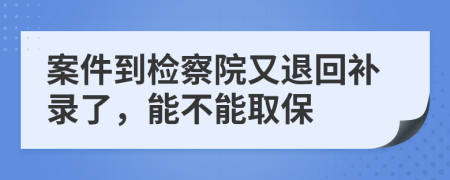 案件到检察院又退回补录了，能不能取保