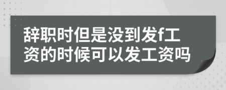 辞职时但是没到发f工资的时候可以发工资吗