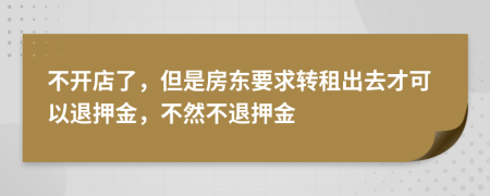 不开店了，但是房东要求转租出去才可以退押金，不然不退押金