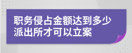 职务侵占金额达到多少派出所才可以立案