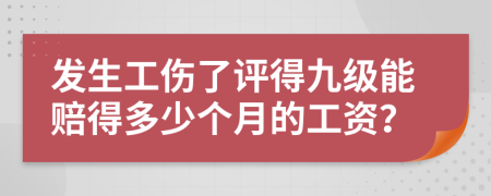 发生工伤了评得九级能赔得多少个月的工资？