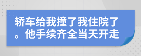 轿车给我撞了我住院了。他手续齐全当天开走