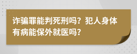 诈骗罪能判死刑吗？犯人身体有病能保外就医吗？