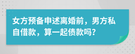 女方预备申述离婚前，男方私自借款，算一起债款吗？