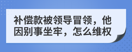 补偿款被领导冒领，他因别事坐牢，怎么维权