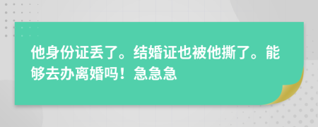 他身份证丢了。结婚证也被他撕了。能够去办离婚吗！急急急