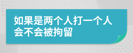 如果是两个人打一个人会不会被拘留