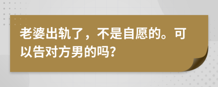 老婆出轨了，不是自愿的。可以告对方男的吗？