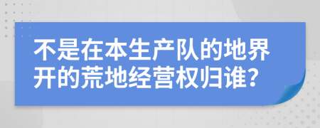 不是在本生产队的地界开的荒地经营权归谁？