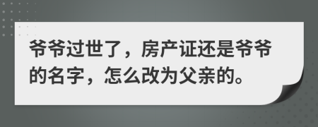 爷爷过世了，房产证还是爷爷的名字，怎么改为父亲的。