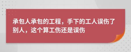 承包人承包的工程，手下的工人误伤了别人，这个算工伤还是误伤