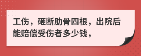 工伤，砸断肋骨四根，出院后能赔偿受伤者多少钱，