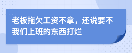 老板拖欠工资不拿，还说要不我们上班的东西打烂