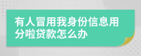 有人冒用我身份信息用分啦贷款怎么办