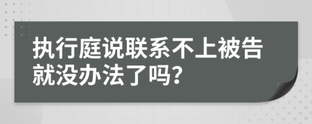 执行庭说联系不上被告就没办法了吗？