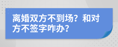 离婚双方不到场？和对方不签字咋办？