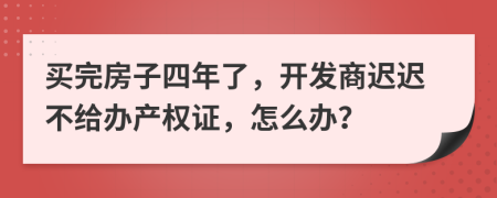 买完房子四年了，开发商迟迟不给办产权证，怎么办？