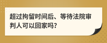 超过拘留时间后、等待法院审判人可以回家吗？