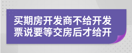 买期房开发商不给开发票说要等交房后才给开