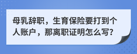 母乳辞职，生育保险要打到个人账户，那离职证明怎么写？