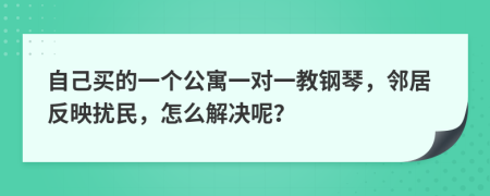 自己买的一个公寓一对一教钢琴，邻居反映扰民，怎么解决呢？