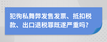 犯徇私舞弊发售发票、抵扣税款、出口退税罪既遂严重吗?