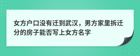 女方户口没有迁到武汉，男方家里拆迁分的房子能否写上女方名字