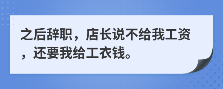 之后辞职，店长说不给我工资，还要我给工衣钱。