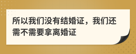 所以我们没有结婚证，我们还需不需要拿离婚证