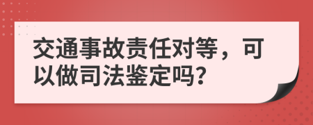 交通事故责任对等，可以做司法鉴定吗？