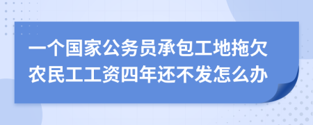 一个国家公务员承包工地拖欠农民工工资四年还不发怎么办