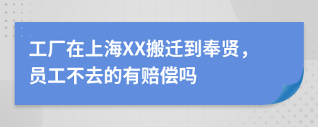 工厂在上海XX搬迁到奉贤，员工不去的有赔偿吗