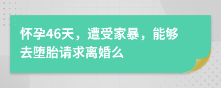 怀孕46天，遭受家暴，能够去堕胎请求离婚么