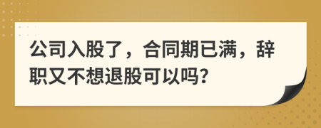 公司入股了，合同期已满，辞职又不想退股可以吗？