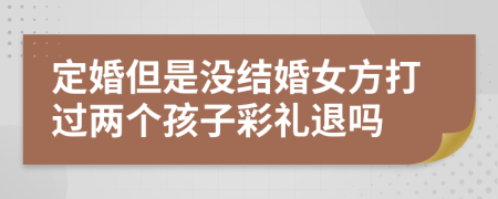 定婚但是没结婚女方打过两个孩子彩礼退吗