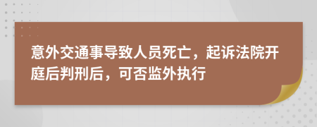 意外交通事导致人员死亡，起诉法院开庭后判刑后，可否监外执行