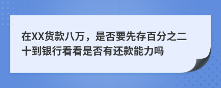 在XX货款八万，是否要先存百分之二十到银行看看是否有还款能力吗