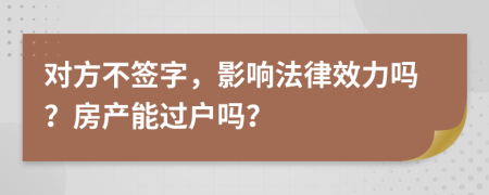 对方不签字，影响法律效力吗？房产能过户吗？