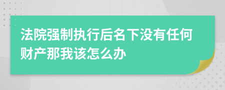 法院强制执行后名下没有任何财产那我该怎么办