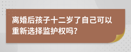 离婚后孩子十二岁了自己可以重新选择监护权吗？