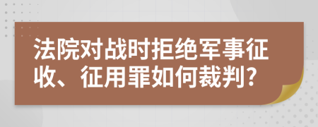 法院对战时拒绝军事征收、征用罪如何裁判?