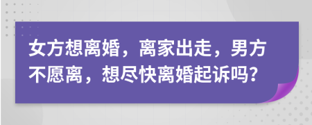 女方想离婚，离家出走，男方不愿离，想尽快离婚起诉吗？