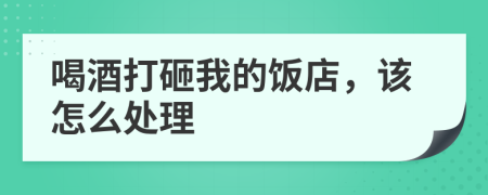 喝酒打砸我的饭店，该怎么处理