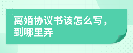 离婚协议书该怎么写，到哪里弄