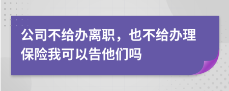 公司不给办离职，也不给办理保险我可以告他们吗