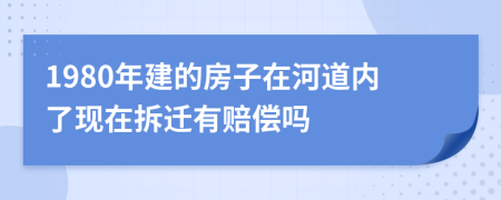 1980年建的房子在河道内了现在拆迁有赔偿吗