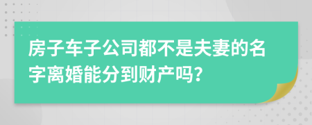 房子车子公司都不是夫妻的名字离婚能分到财产吗？