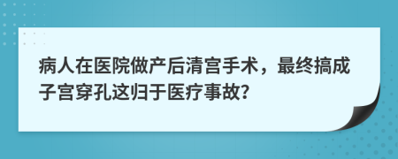 病人在医院做产后清宫手术，最终搞成子宫穿孔这归于医疗事故？