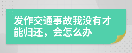 发作交通事故我没有才能归还，会怎么办