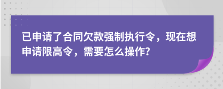 已申请了合同欠款强制执行令，现在想申请限高令，需要怎么操作？
